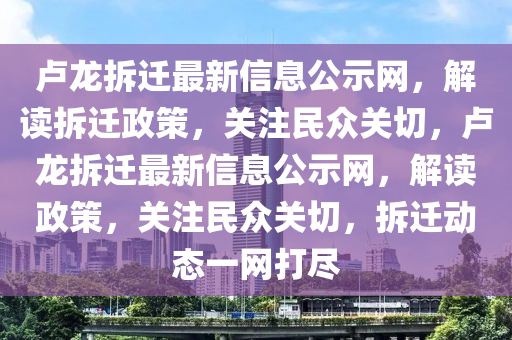 盧龍拆遷最新信息公示網(wǎng)，解讀拆遷政策，關(guān)注民眾關(guān)切，盧龍拆遷最新信息公示網(wǎng)，解讀政策，關(guān)注民眾關(guān)切，拆遷動(dòng)態(tài)一網(wǎng)打盡
