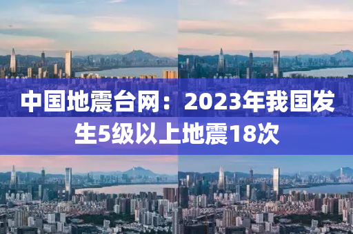 中國(guó)地震臺(tái)網(wǎng)：2023年我國(guó)發(fā)生5級(jí)以上地震18次