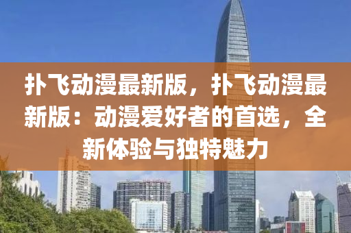 撲飛動漫最新版，撲飛動漫最新版：動漫愛好者的首選，全新體驗與獨特魅力