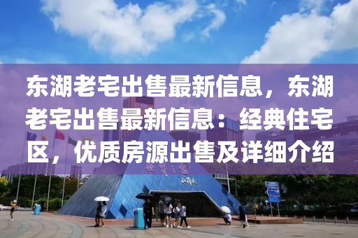 東湖老宅出售最新信息，東湖老宅出售最新信息：經(jīng)典住宅區(qū)，優(yōu)質(zhì)房源出售及詳細(xì)介紹