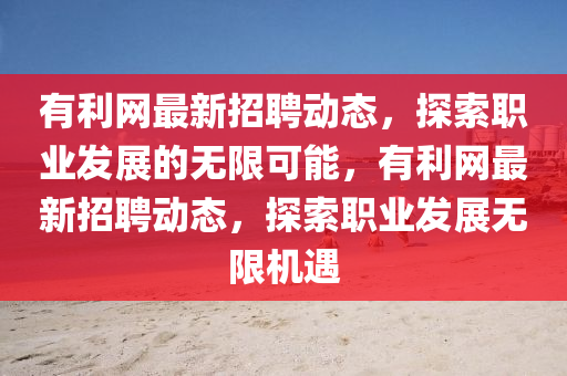 有利網(wǎng)最新招聘動(dòng)態(tài)，探索職業(yè)發(fā)展的無(wú)限可能，有利網(wǎng)最新招聘動(dòng)態(tài)，探索職業(yè)發(fā)展無(wú)限機(jī)遇