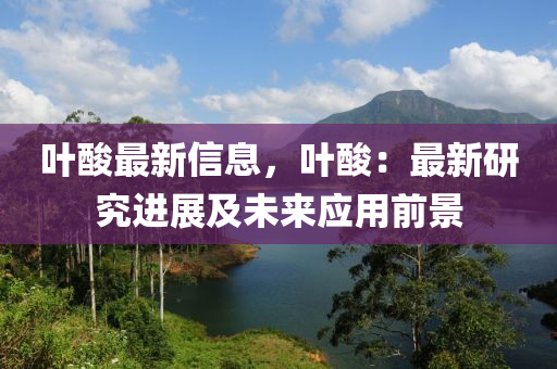 葉酸最新信息，葉酸：最新研究進(jìn)展及未來應(yīng)用前景