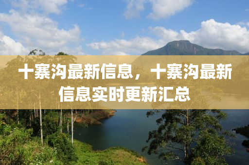 十寨溝最新信息，十寨溝最新信息實(shí)時(shí)更新匯總