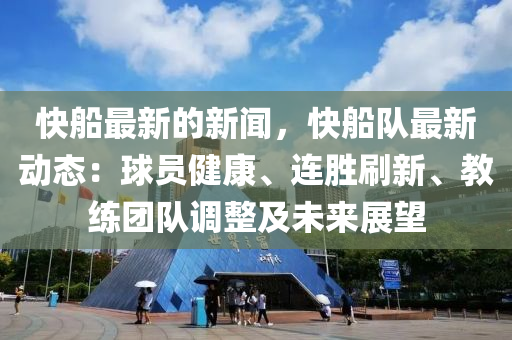 快船最新的新聞，快船隊(duì)最新動(dòng)態(tài)：球員健康、連勝刷新、教練團(tuán)隊(duì)調(diào)整及未來展望