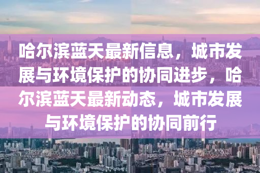 哈爾濱藍(lán)天最新信息，城市發(fā)展與環(huán)境保護(hù)的協(xié)同進(jìn)步，哈爾濱藍(lán)天最新動(dòng)態(tài)，城市發(fā)展與環(huán)境保護(hù)的協(xié)同前行