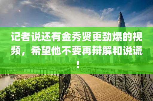 記者說還有金秀賢更勁爆的視頻，希望他不要再辯解和說謊！