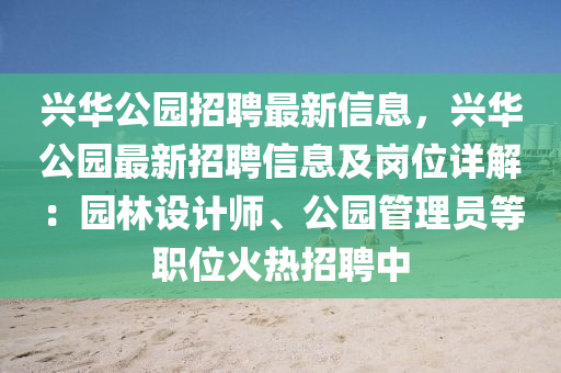 興華公園招聘最新信息，興華公園最新招聘信息及崗位詳解：園林設(shè)計(jì)師、公園管理員等職位火熱招聘中