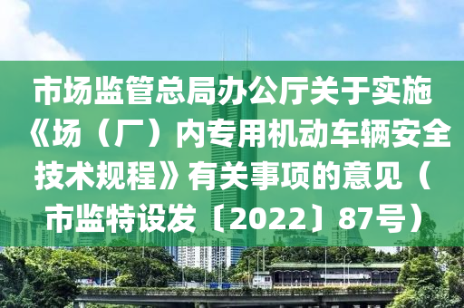 市場監(jiān)管總局辦公廳關(guān)于實施《場（廠）內(nèi)專用機動車輛安全技術(shù)規(guī)程》有關(guān)事項的意見（市監(jiān)特設(shè)發(fā)〔2022〕87號）