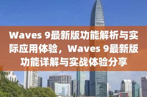 Waves 9最新版功能解析與實(shí)際應(yīng)用體驗(yàn)，Waves 9最新版功能詳解與實(shí)戰(zhàn)體驗(yàn)分享