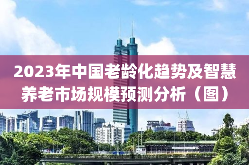 2023年中國老齡化趨勢及智慧養(yǎng)老市場規(guī)模預測分析（圖）