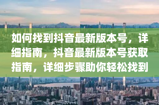 如何找到抖音最新版本號(hào)，詳細(xì)指南，抖音最新版本號(hào)獲取指南，詳細(xì)步驟助你輕松找到
