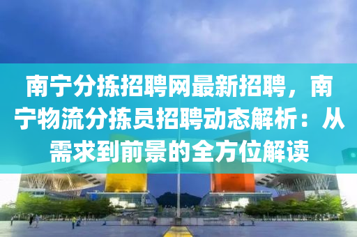 南寧分揀招聘網(wǎng)最新招聘，南寧物流分揀員招聘動態(tài)解析：從需求到前景的全方位解讀