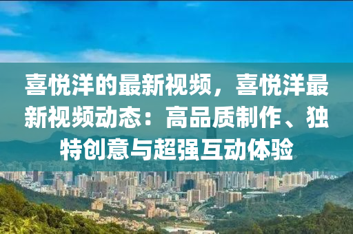 喜悅洋的最新視頻，喜悅洋最新視頻動態(tài)：高品質(zhì)制作、獨特創(chuàng)意與超強互動體驗