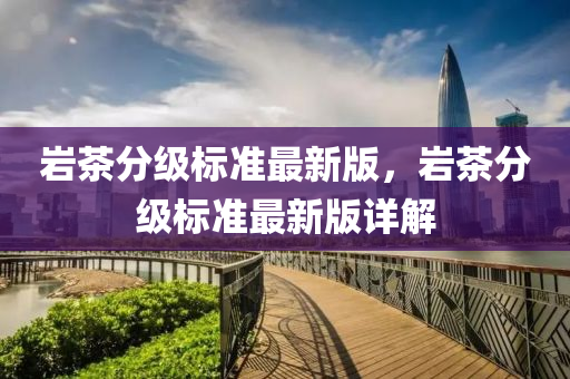 巖茶分級(jí)標(biāo)準(zhǔn)最新版，巖茶分級(jí)標(biāo)準(zhǔn)最新版詳解