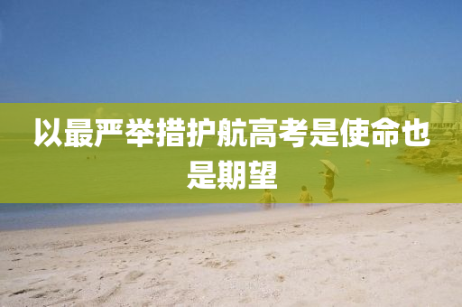 以最嚴舉措護航高考是使命也是期望