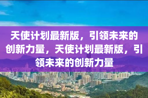 天使計(jì)劃最新版，引領(lǐng)未來(lái)的創(chuàng)新力量，天使計(jì)劃最新版，引領(lǐng)未來(lái)的創(chuàng)新力量