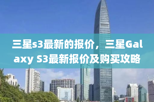 三星s3最新的報(bào)價(jià)，三星Galaxy S3最新報(bào)價(jià)及購(gòu)買攻略