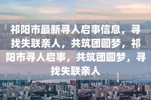 祁陽市最新尋人啟事信息，尋找失聯(lián)親人，共筑團(tuán)圓夢(mèng)，祁陽市尋人啟事，共筑團(tuán)圓夢(mèng)，尋找失聯(lián)親人