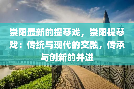 崇陽(yáng)最新的提琴戲，崇陽(yáng)提琴戲：傳統(tǒng)與現(xiàn)代的交融，傳承與創(chuàng)新的并進(jìn)
