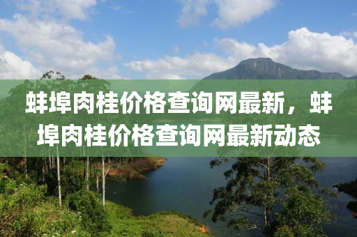 蚌埠肉桂價(jià)格查詢網(wǎng)最新，蚌埠肉桂價(jià)格查詢網(wǎng)最新動(dòng)態(tài)