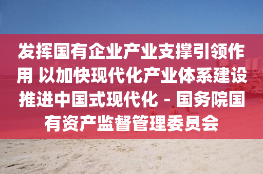 發(fā)揮國(guó)有企業(yè)產(chǎn)業(yè)支撐引領(lǐng)作用 以加快現(xiàn)代化產(chǎn)業(yè)體系建設(shè)推進(jìn)中國(guó)式現(xiàn)代化－國(guó)務(wù)院國(guó)有資產(chǎn)監(jiān)督管理委員會(huì)