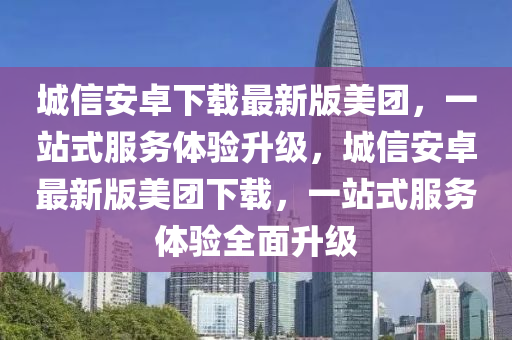 城信安卓下載最新版美團(tuán)，一站式服務(wù)體驗(yàn)升級(jí)，城信安卓最新版美團(tuán)下載，一站式服務(wù)體驗(yàn)全面升級(jí)