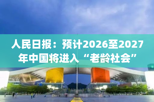 人民日報：預(yù)計2026至2027年中國將進(jìn)入“老齡社會”