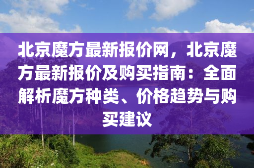 北京魔方最新報價網(wǎng)，北京魔方最新報價及購買指南：全面解析魔方種類、價格趨勢與購買建議