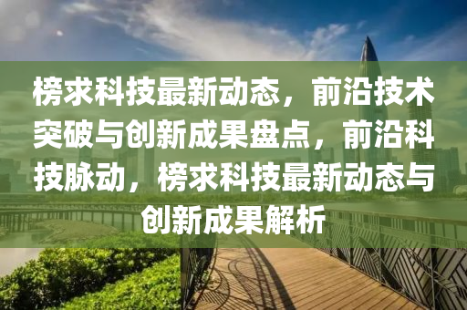 榜求科技最新動態(tài)，前沿技術突破與創(chuàng)新成果盤點，前沿科技脈動，榜求科技最新動態(tài)與創(chuàng)新成果解析