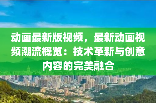 動(dòng)畫(huà)最新版視頻，最新動(dòng)畫(huà)視頻潮流概覽：技術(shù)革新與創(chuàng)意內(nèi)容的完美融合