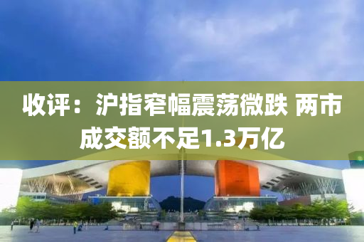 收評(píng)：滬指窄幅震蕩微跌 兩市成交額不足1.3萬億