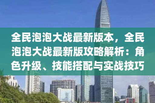 全民泡泡大戰(zhàn)最新版本，全民泡泡大戰(zhàn)最新版攻略解析：角色升級(jí)、技能搭配與實(shí)戰(zhàn)技巧
