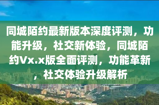 同城陌約最新版本深度評(píng)測(cè)，功能升級(jí)，社交新體驗(yàn)，同城陌約Vx.x版全面評(píng)測(cè)，功能革新，社交體驗(yàn)升級(jí)解析