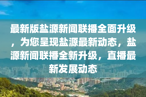 最新版鹽源新聞聯播全面升級，為您呈現鹽源最新動態(tài)，鹽源新聞聯播全新升級，直播最新發(fā)展動態(tài)