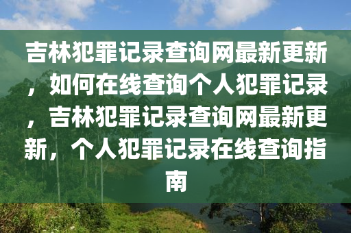 吉林犯罪記錄查詢網(wǎng)最新更新，如何在線查詢個人犯罪記錄，吉林犯罪記錄查詢網(wǎng)最新更新，個人犯罪記錄在線查詢指南