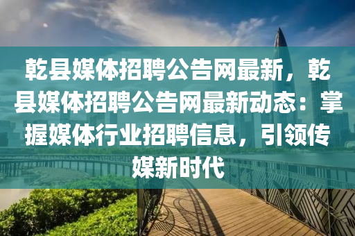 乾縣媒體招聘公告網(wǎng)最新，乾縣媒體招聘公告網(wǎng)最新動態(tài)：掌握媒體行業(yè)招聘信息，引領(lǐng)傳媒新時代
