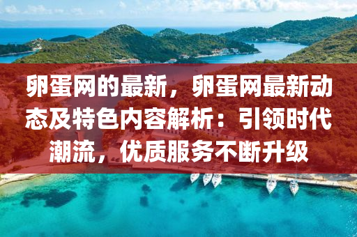 卵蛋網(wǎng)的最新，卵蛋網(wǎng)最新動態(tài)及特色內(nèi)容解析：引領(lǐng)時代潮流，優(yōu)質(zhì)服務(wù)不斷升級