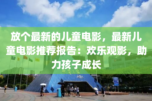 放個(gè)最新的兒童電影，最新兒童電影推薦報(bào)告：歡樂觀影，助力孩子成長