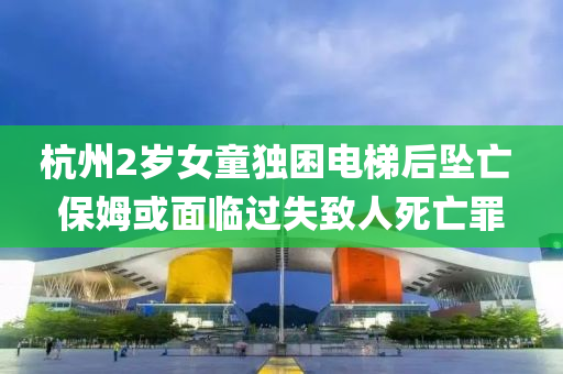 杭州2歲女童獨困電梯后墜亡 保姆或面臨過失致人死亡罪