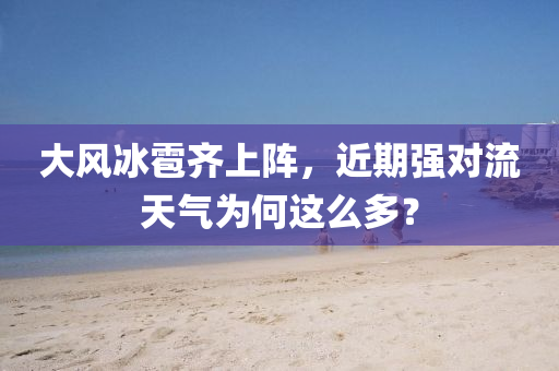 大風(fēng)冰雹齊上陣，近期強(qiáng)對(duì)流天氣為何這么多？