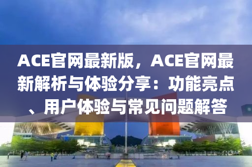 ACE官網(wǎng)最新版，ACE官網(wǎng)最新解析與體驗(yàn)分享：功能亮點(diǎn)、用戶體驗(yàn)與常見(jiàn)問(wèn)題解答