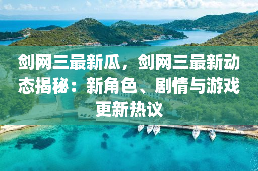 劍網(wǎng)三最新瓜，劍網(wǎng)三最新動態(tài)揭秘：新角色、劇情與游戲更新熱議