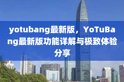 yotubang最新版，YoTuBang最新版功能詳解與極致體驗(yàn)分享