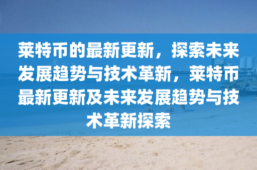 萊特幣的最新更新，探索未來發(fā)展趨勢(shì)與技術(shù)革新，萊特幣最新更新及未來發(fā)展趨勢(shì)與技術(shù)革新探索