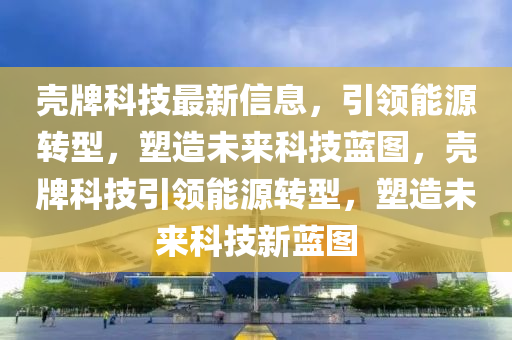 殼牌科技最新信息，引領(lǐng)能源轉(zhuǎn)型，塑造未來(lái)科技藍(lán)圖，殼牌科技引領(lǐng)能源轉(zhuǎn)型，塑造未來(lái)科技新藍(lán)圖