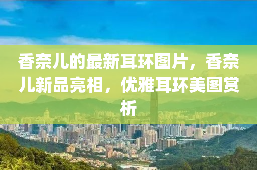 香奈兒的最新耳環(huán)圖片，香奈兒新品亮相，優(yōu)雅耳環(huán)美圖賞析