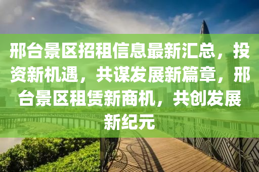 邢臺(tái)景區(qū)招租信息最新匯總，投資新機(jī)遇，共謀發(fā)展新篇章，邢臺(tái)景區(qū)租賃新商機(jī)，共創(chuàng)發(fā)展新紀(jì)元