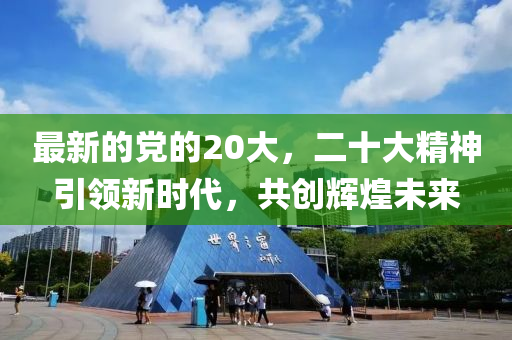 最新的黨的20大，二十大精神引領(lǐng)新時代，共創(chuàng)輝煌未來
