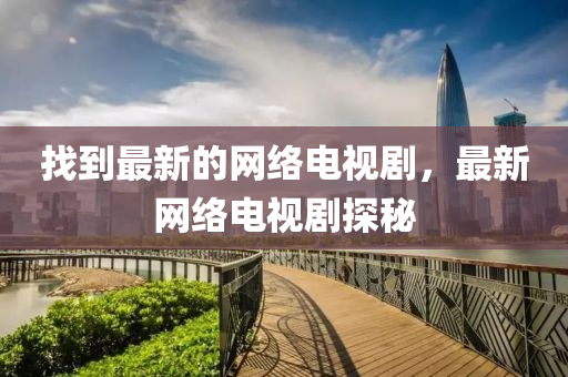 找到最新的網(wǎng)絡(luò)電視劇，最新網(wǎng)絡(luò)電視劇探秘