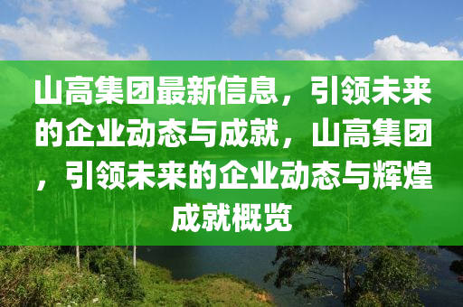 山高集團最新信息，引領(lǐng)未來的企業(yè)動態(tài)與成就，山高集團，引領(lǐng)未來的企業(yè)動態(tài)與輝煌成就概覽